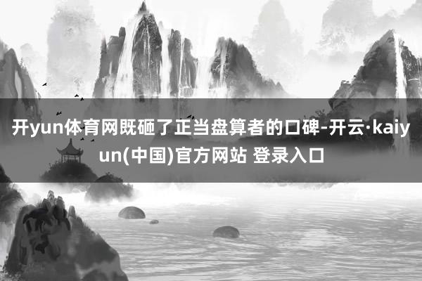 开yun体育网既砸了正当盘算者的口碑-开云·kaiyun(中国)官方网站 登录入口