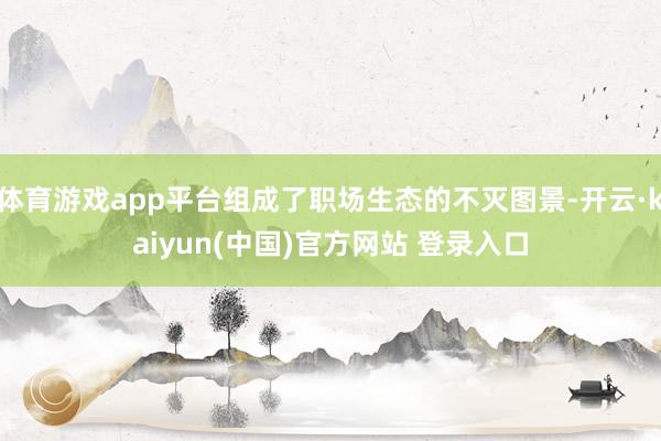 体育游戏app平台组成了职场生态的不灭图景-开云·kaiyun(中国)官方网站 登录入口