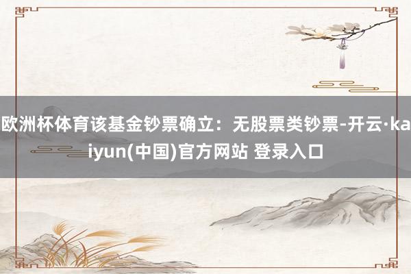 欧洲杯体育该基金钞票确立：无股票类钞票-开云·kaiyun(中国)官方网站 登录入口