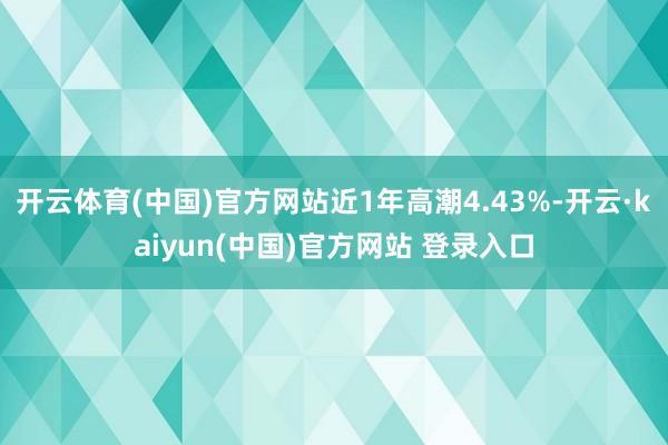 开云体育(中国)官方网站近1年高潮4.43%-开云·kaiyun(中国)官方网站 登录入口