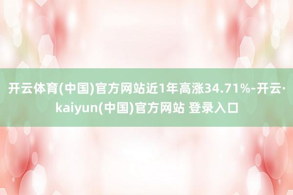 开云体育(中国)官方网站近1年高涨34.71%-开云·kaiyun(中国)官方网站 登录入口
