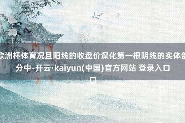 欧洲杯体育况且阳线的收盘价深化第一根阴线的实体部分中-开云·kaiyun(中国)官方网站 登录入口