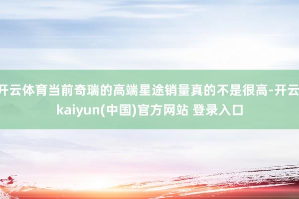 开云体育当前奇瑞的高端星途销量真的不是很高-开云·kaiyun(中国)官方网站 登录入口
