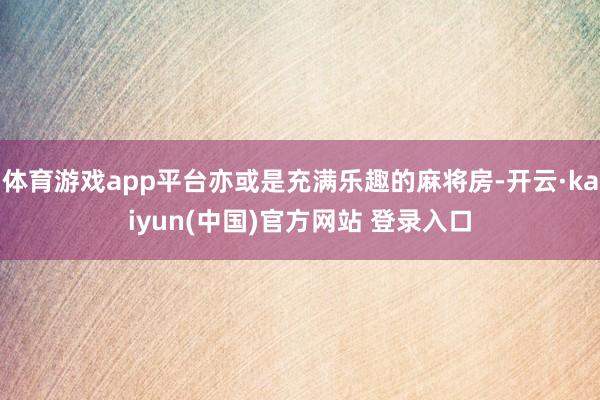 体育游戏app平台亦或是充满乐趣的麻将房-开云·kaiyun(中国)官方网站 登录入口