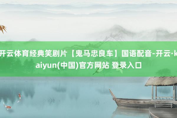 开云体育经典笑剧片【鬼马忠良车】国语配音-开云·kaiyun(中国)官方网站 登录入口