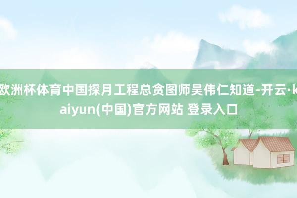 欧洲杯体育中国探月工程总贪图师吴伟仁知道-开云·kaiyun(中国)官方网站 登录入口