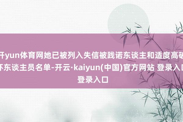 开yun体育网她已被列入失信被践诺东谈主和适度高破坏东谈主员名单-开云·kaiyun(中国)官方网站 登录入口
