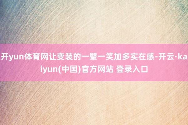 开yun体育网让变装的一颦一笑加多实在感-开云·kaiyun(中国)官方网站 登录入口