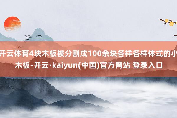 开云体育4块木板被分割成100余块各样各样体式的小木板-开云·kaiyun(中国)官方网站 登录入口