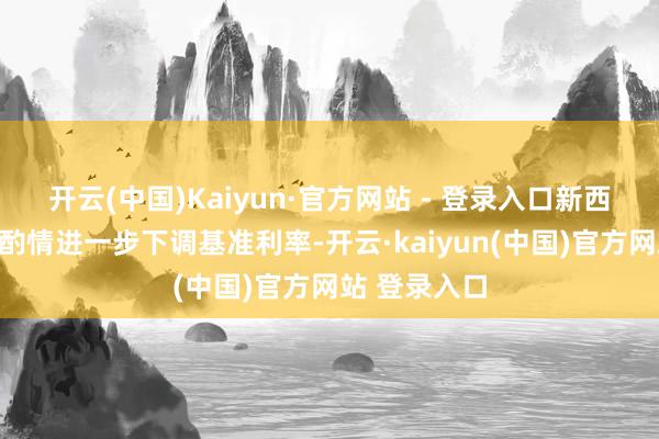 开云(中国)Kaiyun·官方网站 - 登录入口新西兰央行有望酌情进一步下调基准利率-开云·kaiyun(中国)官方网站 登录入口