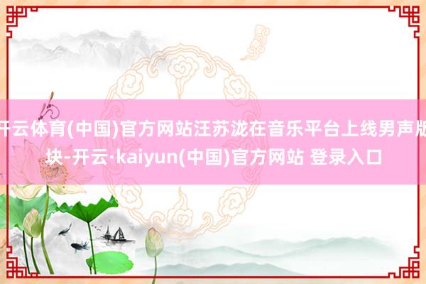 开云体育(中国)官方网站汪苏泷在音乐平台上线男声版块-开云·kaiyun(中国)官方网站 登录入口