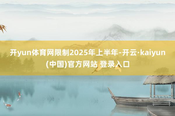 开yun体育网限制2025年上半年-开云·kaiyun(中国)官方网站 登录入口