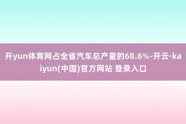 开yun体育网占全省汽车总产量的68.6%-开云·kaiyun(中国)官方网站 登录入口