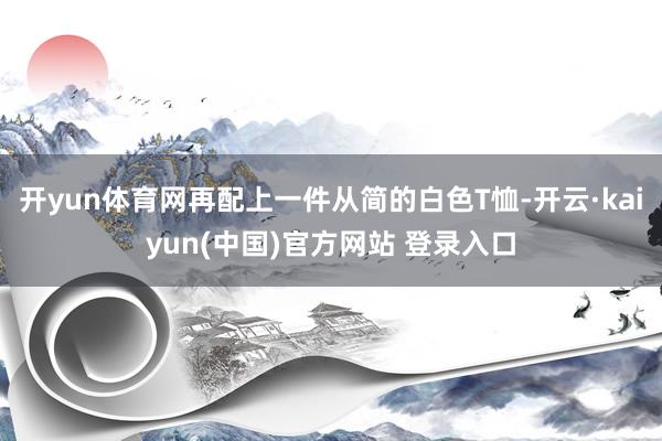 开yun体育网再配上一件从简的白色T恤-开云·kaiyun(中国)官方网站 登录入口