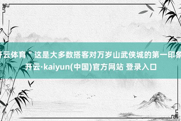 开云体育＂这是大多数搭客对万岁山武侠城的第一印象-开云·kaiyun(中国)官方网站 登录入口