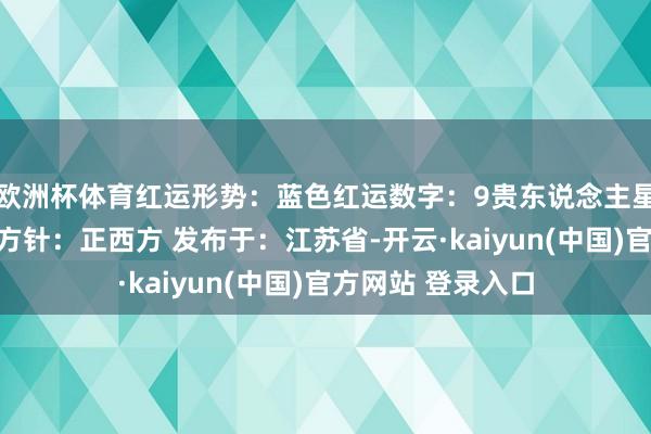 欧洲杯体育红运形势：蓝色红运数字：9贵东说念主星座：双子座红运方针：正西方 发布于：江苏省-开云·kaiyun(中国)官方网站 登录入口
