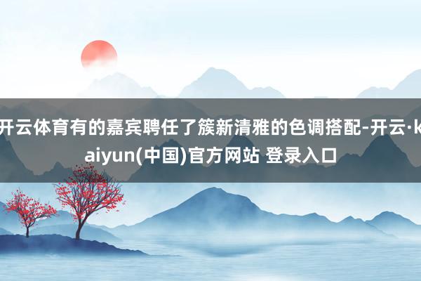 开云体育有的嘉宾聘任了簇新清雅的色调搭配-开云·kaiyun(中国)官方网站 登录入口