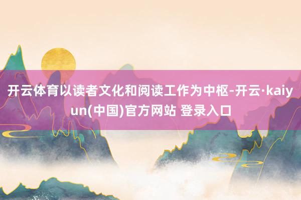 开云体育以读者文化和阅读工作为中枢-开云·kaiyun(中国)官方网站 登录入口