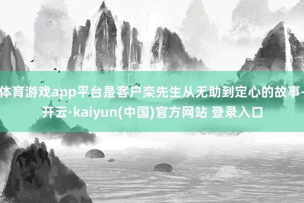 体育游戏app平台是客户栾先生从无助到定心的故事-开云·kaiyun(中国)官方网站 登录入口