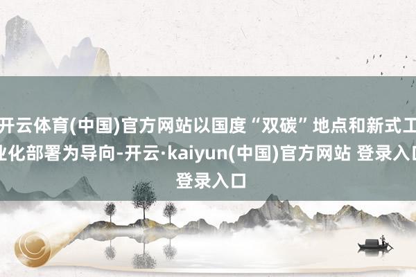 开云体育(中国)官方网站以国度“双碳”地点和新式工业化部署为导向-开云·kaiyun(中国)官方网站 登录入口