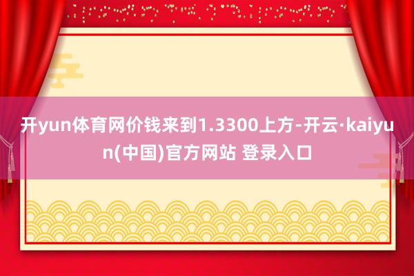 开yun体育网价钱来到1.3300上方-开云·kaiyun(中国)官方网站 登录入口