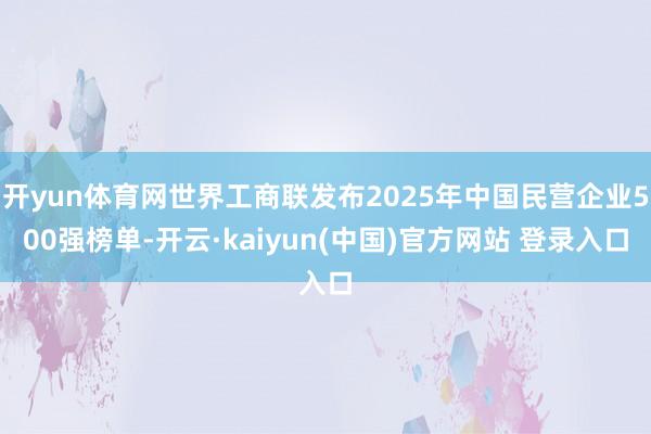 开yun体育网世界工商联发布2025年中国民营企业500强榜单-开云·kaiyun(中国)官方网站 登录入口