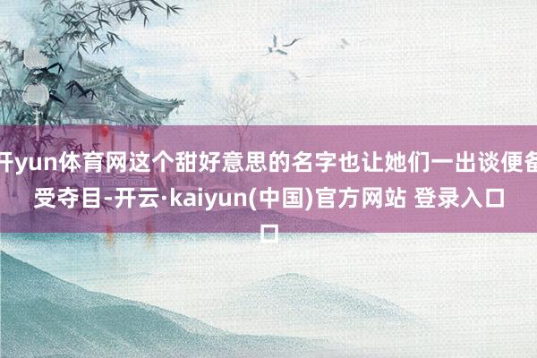 开yun体育网这个甜好意思的名字也让她们一出谈便备受夺目-开云·kaiyun(中国)官方网站 登录入口