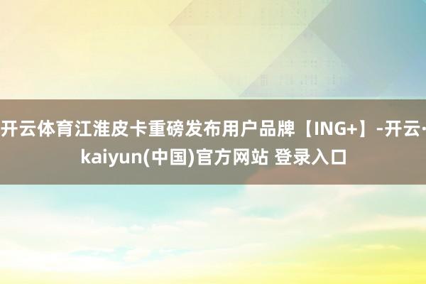 开云体育江淮皮卡重磅发布用户品牌【ING+】-开云·kaiyun(中国)官方网站 登录入口