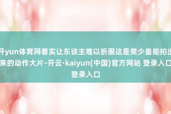 开yun体育网着实让东谈主难以折服这是樊少皇能拍出来的动作大片-开云·kaiyun(中国)官方网站 登录入口