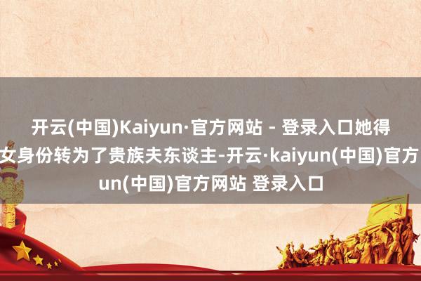 开云(中国)Kaiyun·官方网站 - 登录入口她得胜地从一个庶女身份转为了贵族夫东谈主-开云·kaiyun(中国)官方网站 登录入口