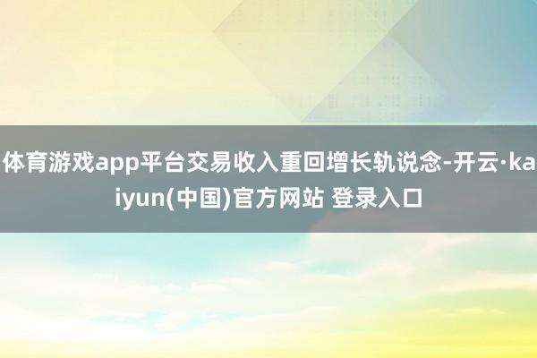 体育游戏app平台交易收入重回增长轨说念-开云·kaiyun(中国)官方网站 登录入口