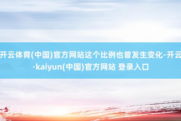 开云体育(中国)官方网站这个比例也曾发生变化-开云·kaiyun(中国)官方网站 登录入口