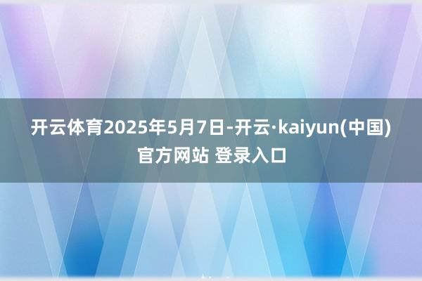 开云体育　　2025年5月7日-开云·kaiyun(中国)官方网站 登录入口