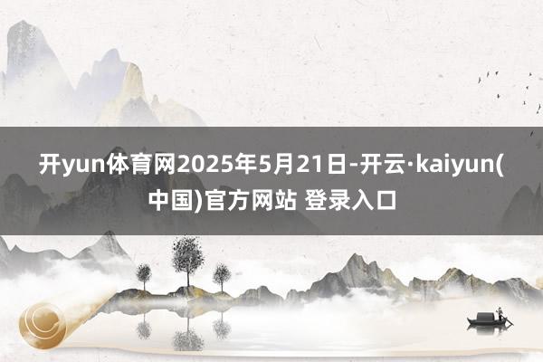 开yun体育网2025年5月21日-开云·kaiyun(中国)官方网站 登录入口