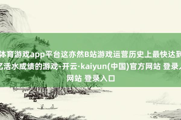 体育游戏app平台这亦然B站游戏运营历史上最快达到十亿活水成绩的游戏-开云·kaiyun(中国)官方网站 登录入口