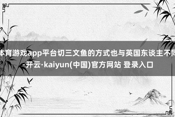 体育游戏app平台切三文鱼的方式也与英国东谈主不同-开云·kaiyun(中国)官方网站 登录入口