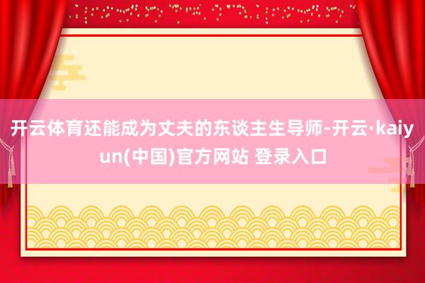 开云体育还能成为丈夫的东谈主生导师-开云·kaiyun(中国)官方网站 登录入口