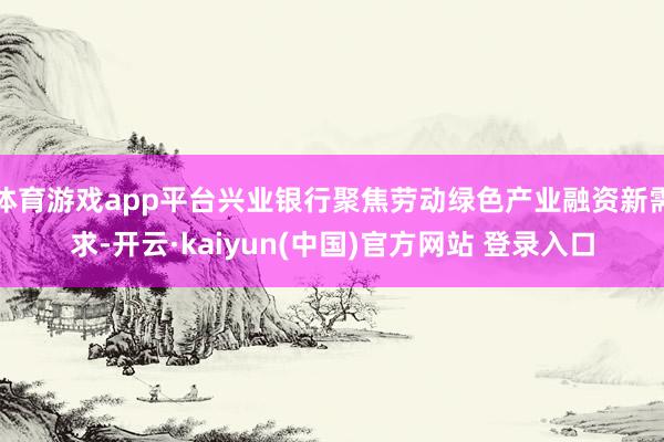 体育游戏app平台兴业银行聚焦劳动绿色产业融资新需求-开云·kaiyun(中国)官方网站 登录入口