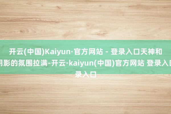 开云(中国)Kaiyun·官方网站 - 登录入口天神和阴影的氛围拉满-开云·kaiyun(中国)官方网站 登录入口