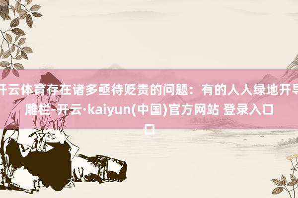 开云体育存在诸多亟待贬责的问题：有的人人绿地开导雕栏-开云·kaiyun(中国)官方网站 登录入口