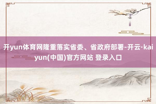 开yun体育网隆重落实省委、省政府部署-开云·kaiyun(中国)官方网站 登录入口