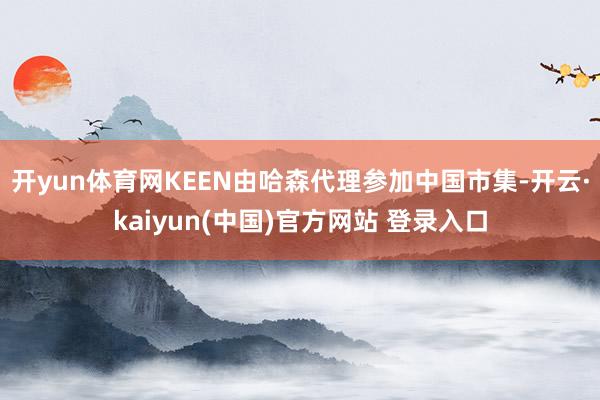 开yun体育网KEEN由哈森代理参加中国市集-开云·kaiyun(中国)官方网站 登录入口