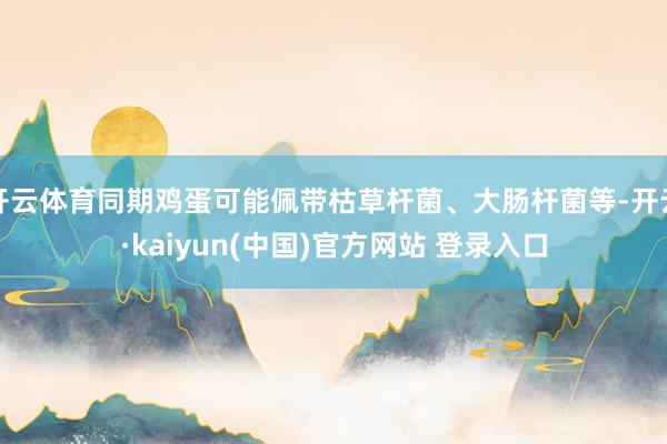 开云体育同期鸡蛋可能佩带枯草杆菌、大肠杆菌等-开云·kaiyun(中国)官方网站 登录入口