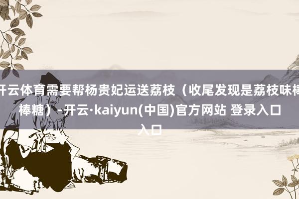 开云体育需要帮杨贵妃运送荔枝（收尾发现是荔枝味棒棒糖）-开云·kaiyun(中国)官方网站 登录入口