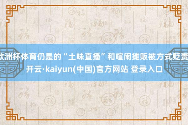 欧洲杯体育仍是的“土味直播”和喧闹摊贩被方式贬责-开云·kaiyun(中国)官方网站 登录入口