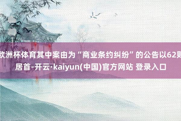 欧洲杯体育其中案由为“商业条约纠纷”的公告以62则居首-开云·kaiyun(中国)官方网站 登录入口