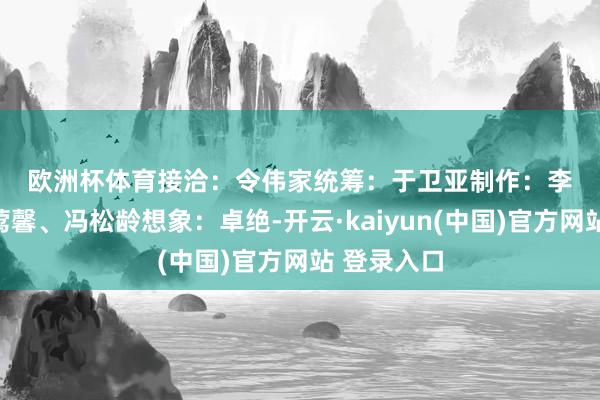 欧洲杯体育　　接洽：令伟家　　统筹：于卫亚　　制作：李依伦、崔莺馨、冯松龄　　想象：卓绝-开云·kaiyun(中国)官方网站 登录入口