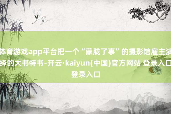 体育游戏app平台把一个“蒙胧了事”的摄影馆雇主演绎的大书特书-开云·kaiyun(中国)官方网站 登录入口