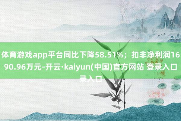 体育游戏app平台同比下降58.51%；扣非净利润1690.96万元-开云·kaiyun(中国)官方网站 登录入口