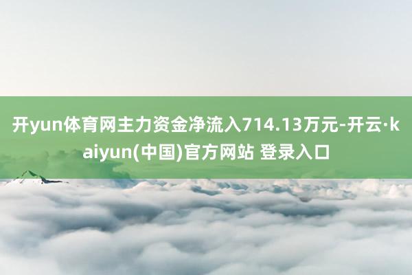 开yun体育网主力资金净流入714.13万元-开云·kaiyun(中国)官方网站 登录入口